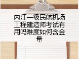 内江一级民航机场工程建造师考试有用吗难度如何含金量
