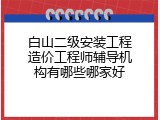 白山二级安装工程造价工程师辅导机构有哪些哪家好