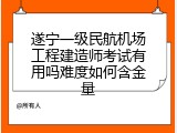 遂宁一级民航机场工程建造师考试有用吗难度如何含金量