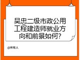 吴忠二级市政公用工程建造师就业方向和前景如何？