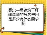 吴忠一级建筑工程建造师的报名费用是多少有什么要求呢