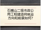 石嘴山二级市政公用工程建造师就业方向和前景如何？