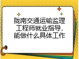 陇南交通运输监理工程师就业指导，能做什么具体工作