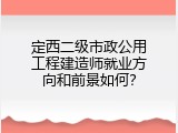 定西二级市政公用工程建造师就业方向和前景如何？