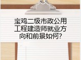 宝鸡二级市政公用工程建造师就业方向和前景如何？