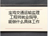 宝鸡交通运输监理工程师就业指导，能做什么具体工作