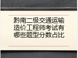 黔南二级交通运输造价工程师考试有哪些题型分数占比
