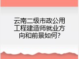 云南二级市政公用工程建造师就业方向和前景如何？