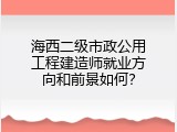 海西二级市政公用工程建造师就业方向和前景如何？