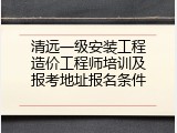 清远一级安装工程造价工程师培训及报考地址报名条件