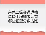 东莞二级交通运输造价工程师考试有哪些题型分数占比
