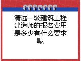 清远一级建筑工程建造师的报名费用是多少有什么要求呢