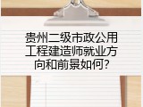 贵州二级市政公用工程建造师就业方向和前景如何？