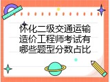 怀化二级交通运输造价工程师考试有哪些题型分数占比