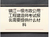 镇江一级市政公用工程建造师考试报名需要提供什么材料