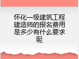 怀化一级建筑工程建造师的报名费用是多少有什么要求呢