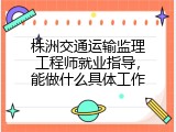 株洲交通运输监理工程师就业指导，能做什么具体工作