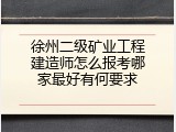 徐州二级矿业工程建造师怎么报考哪家最好有何要求