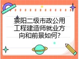 襄阳二级市政公用工程建造师就业方向和前景如何？