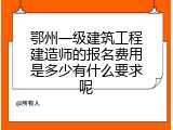 鄂州一级建筑工程建造师的报名费用是多少有什么要求呢