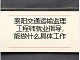 襄阳交通运输监理工程师就业指导，能做什么具体工作
