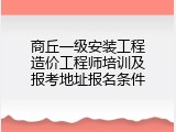 商丘一级安装工程造价工程师培训及报考地址报名条件