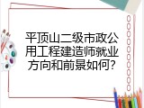 平顶山二级市政公用工程建造师就业方向和前景如何？
