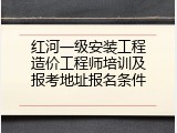 红河一级安装工程造价工程师培训及报考地址报名条件