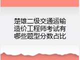 楚雄二级交通运输造价工程师考试有哪些题型分数占比