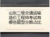 山东二级交通运输造价工程师考试有哪些题型分数占比