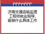 济南交通运输监理工程师就业指导，能做什么具体工作