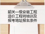 韶关一级安装工程造价工程师培训及报考地址报名条件