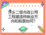 萍乡二级市政公用工程建造师就业方向和前景如何？