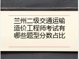兰州二级交通运输造价工程师考试有哪些题型分数占比