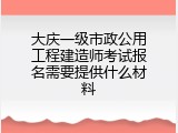 大庆一级市政公用工程建造师考试报名需要提供什么材料