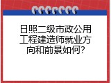 日照二级市政公用工程建造师就业方向和前景如何？