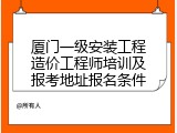 厦门一级安装工程造价工程师培训及报考地址报名条件