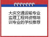 大庆交通运输专业监理工程师资格培训专业的学校推荐