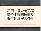 莆田一级安装工程造价工程师培训及报考地址报名条件