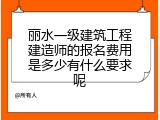 丽水一级建筑工程建造师的报名费用是多少有什么要求呢