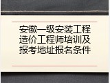 安徽一级安装工程造价工程师培训及报考地址报名条件
