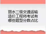 丽水二级交通运输造价工程师考试有哪些题型分数占比