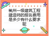 杭州一级建筑工程建造师的报名费用是多少有什么要求呢