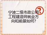 宁波二级市政公用工程建造师就业方向和前景如何？