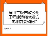 黄山二级市政公用工程建造师就业方向和前景如何？