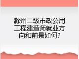 滁州二级市政公用工程建造师就业方向和前景如何？