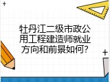 牡丹江二级市政公用工程建造师就业方向和前景如何？