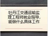 牡丹江交通运输监理工程师就业指导，能做什么具体工作