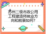 苏州二级市政公用工程建造师就业方向和前景如何？
