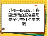 苏州一级建筑工程建造师的报名费用是多少有什么要求呢
